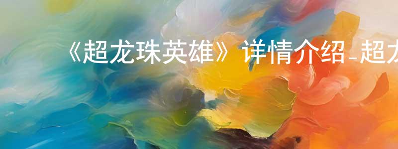 ﻿陈志星发布﻿《超龙珠英雄》详情介绍_超龙珠英雄已完结在线观看_超龙珠英雄迅雷下载_日漫
